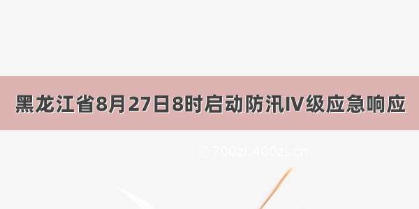 黑龙江省8月27日8时启动防汛Ⅳ级应急响应