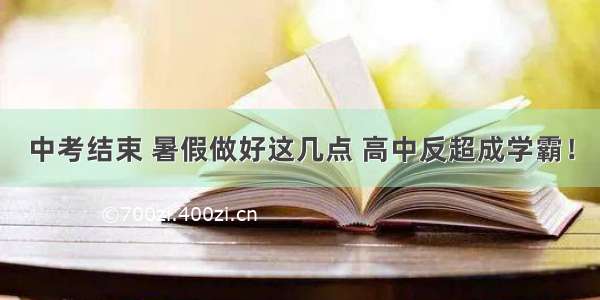 中考结束 暑假做好这几点 高中反超成学霸！