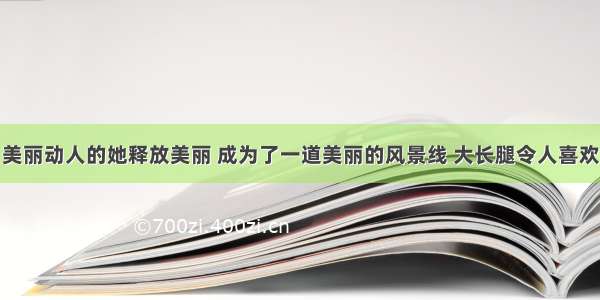 美丽动人的她释放美丽 成为了一道美丽的风景线 大长腿令人喜欢