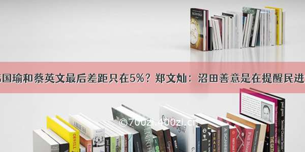 韩国瑜和蔡英文最后差距只在5%？郑文灿：沼田善意是在提醒民进党