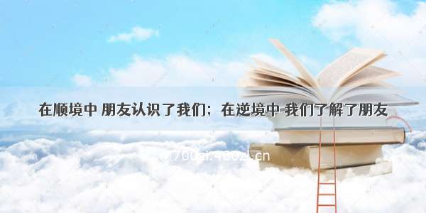 在顺境中 朋友认识了我们；在逆境中 我们了解了朋友