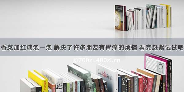 香菜加红糖泡一泡 解决了许多朋友有胃痛的烦恼 看完赶紧试试吧