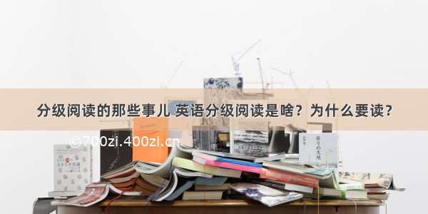 分级阅读的那些事儿 英语分级阅读是啥？为什么要读？