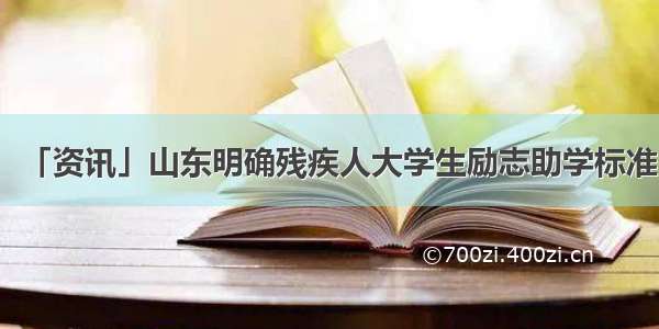 「资讯」山东明确残疾人大学生励志助学标准