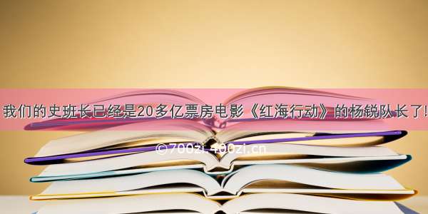 我们的史班长已经是20多亿票房电影《红海行动》的杨锐队长了!