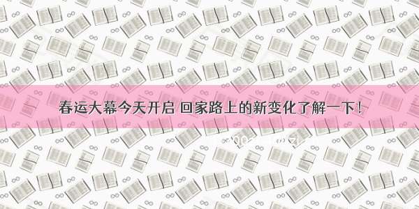 春运大幕今天开启 回家路上的新变化了解一下！