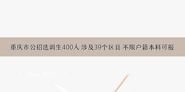 重庆市公招选调生400人 涉及39个区县 不限户籍本科可报