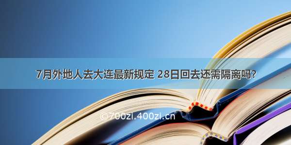 7月外地人去大连最新规定 28日回去还需隔离吗？