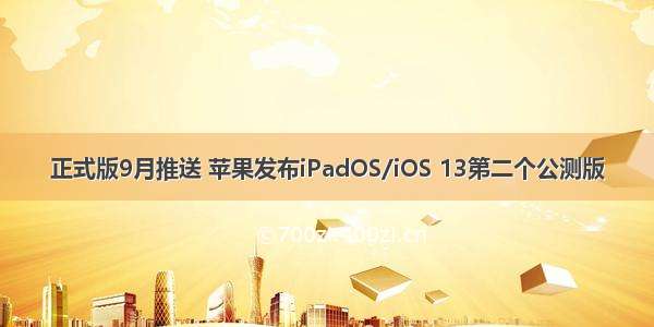 正式版9月推送 苹果发布iPadOS/iOS 13第二个公测版