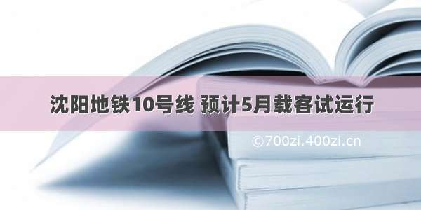 沈阳地铁10号线 预计5月载客试运行