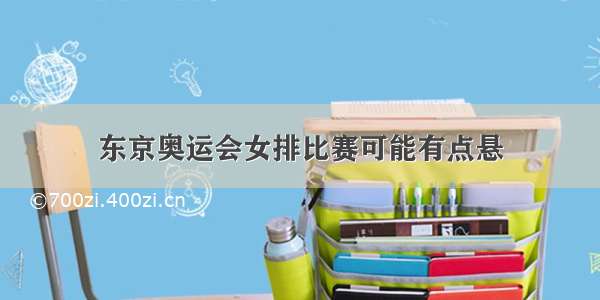 东京奥运会女排比赛可能有点悬