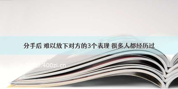 分手后 难以放下对方的3个表现 很多人都经历过