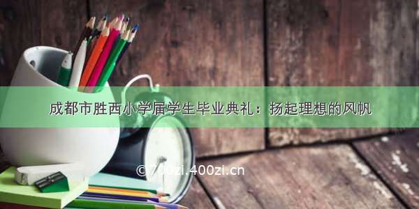 成都市胜西小学届学生毕业典礼：扬起理想的风帆