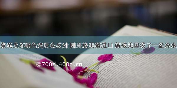 蔡英文不顾台湾民众反对 刚开放美猪进口 就被美国泼了一盆冷水