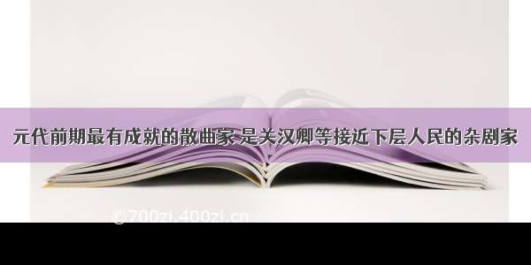 元代前期最有成就的散曲家 是关汉卿等接近下层人民的杂剧家