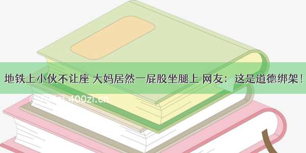 地铁上小伙不让座 大妈居然一屁股坐腿上 网友：这是道德绑架！