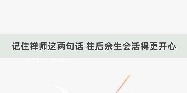 记住禅师这两句话 往后余生会活得更开心