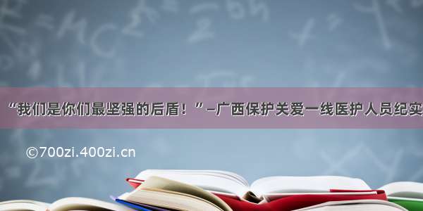 “我们是你们最坚强的后盾！”—广西保护关爱一线医护人员纪实