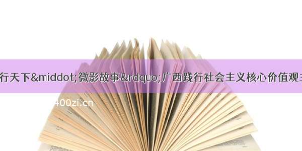 关于开展&ldquo;德行天下&middot;微影故事&rdquo;广西践行社会主义核心价值观主题微电影征集展示