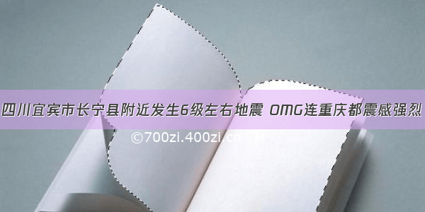 四川宜宾市长宁县附近发生6级左右地震 OMG连重庆都震感强烈