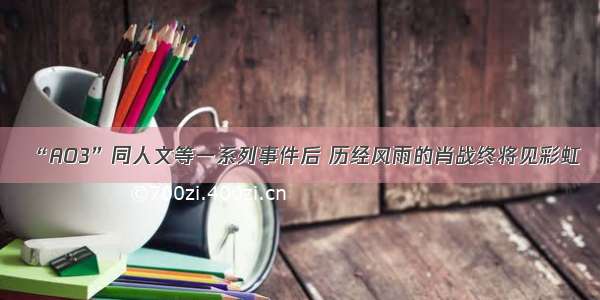 “AO3”同人文等一系列事件后 历经风雨的肖战终将见彩虹