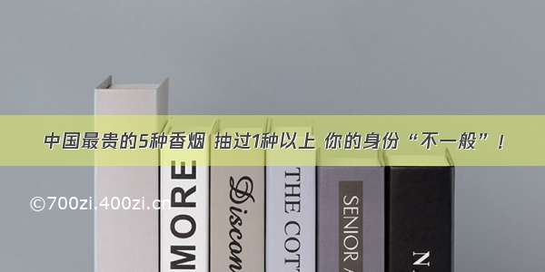 中国最贵的5种香烟 抽过1种以上 你的身份“不一般”！