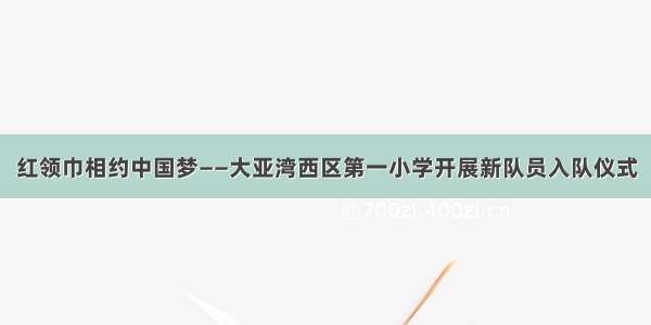 红领巾相约中国梦——大亚湾西区第一小学开展新队员入队仪式