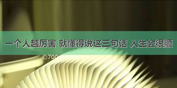 一个人越厉害 就懂得说这三句话 人生会很顺