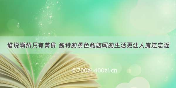 谁说潮州只有美食 独特的景色和悠闲的生活更让人流连忘返