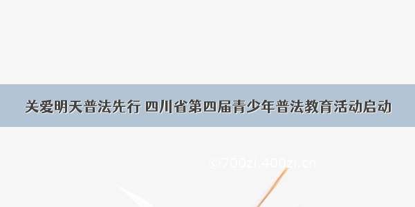 关爱明天普法先行 四川省第四届青少年普法教育活动启动