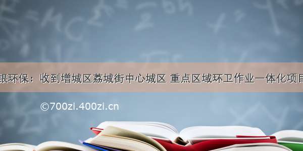 1.61亿！侨银环保：收到增城区荔城街中心城区 重点区域环卫作业一体化项目中标通知书