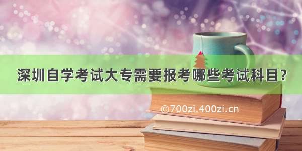 深圳自学考试大专需要报考哪些考试科目？