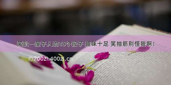 笑趴一屋子人的15个段子 趣味十足 笑抽筋别怪我啊！