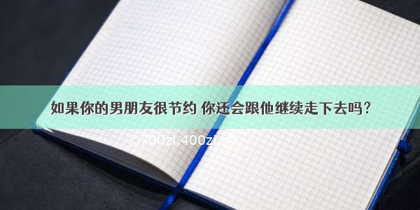 如果你的男朋友很节约 你还会跟他继续走下去吗？