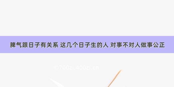 脾气跟日子有关系 这几个日子生的人 对事不对人做事公正