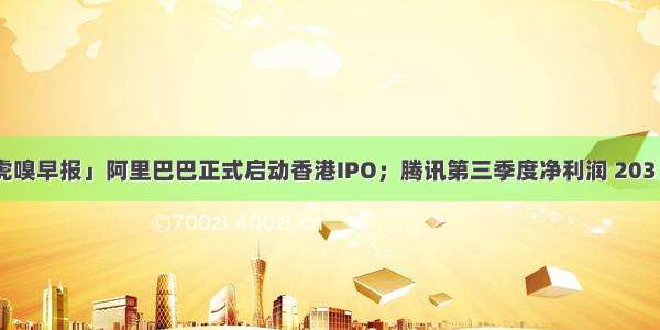 「虎嗅早报」阿里巴巴正式启动香港IPO；腾讯第三季度净利润 203 亿元