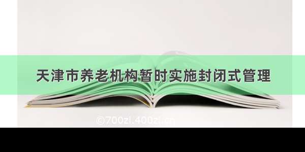 天津市养老机构暂时实施封闭式管理