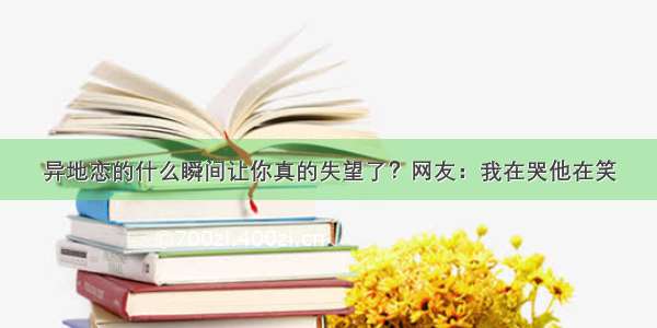 异地恋的什么瞬间让你真的失望了？网友：我在哭他在笑