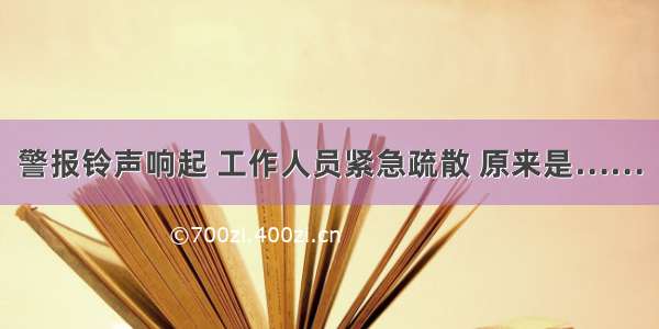 警报铃声响起 工作人员紧急疏散 原来是……