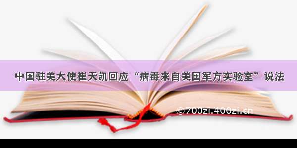 中国驻美大使崔天凯回应“病毒来自美国军方实验室”说法