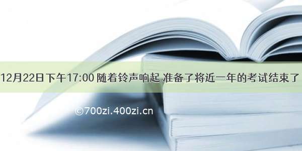 12月22日下午17:00 随着铃声响起 准备了将近一年的考试结束了