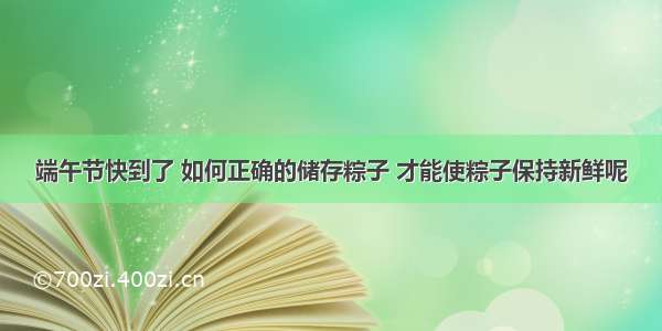 端午节快到了 如何正确的储存粽子 才能使粽子保持新鲜呢