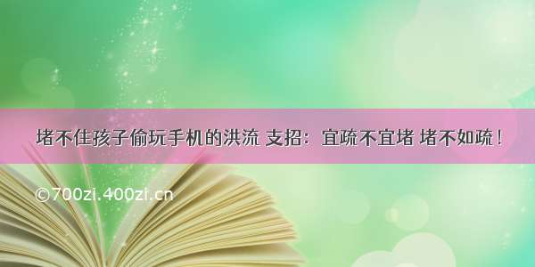 堵不住孩子偷玩手机的洪流 支招：宜疏不宜堵 堵不如疏！