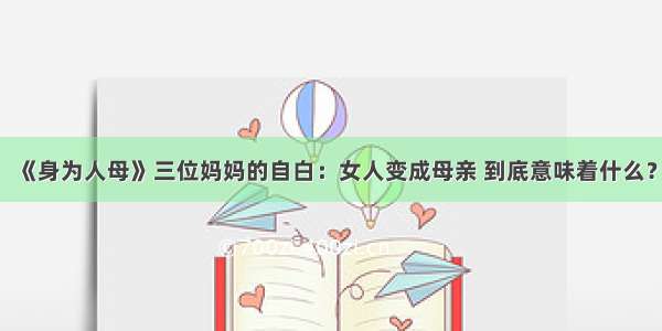 《身为人母》三位妈妈的自白：女人变成母亲 到底意味着什么？