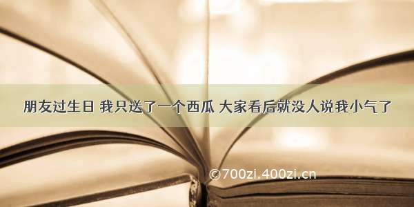 朋友过生日 我只送了一个西瓜 大家看后就没人说我小气了