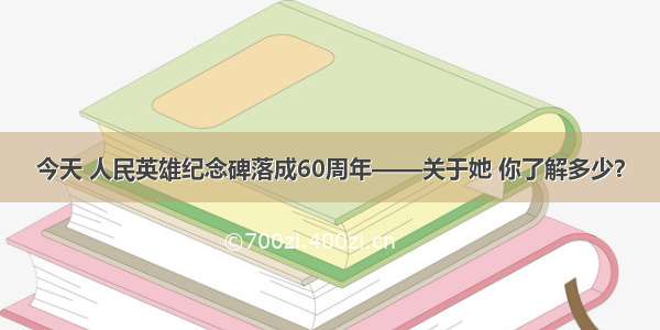 今天 人民英雄纪念碑落成60周年——关于她 你了解多少？