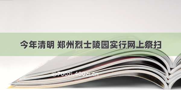 今年清明 郑州烈士陵园实行网上祭扫