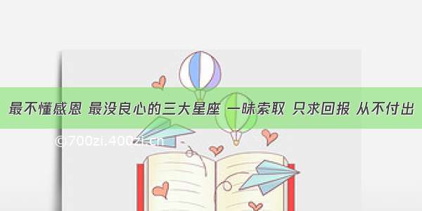 最不懂感恩 最没良心的三大星座 一昧索取 只求回报 从不付出