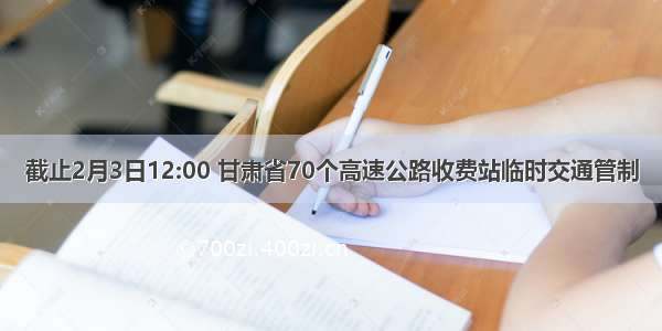 截止2月3日12:00 甘肃省70个高速公路收费站临时交通管制