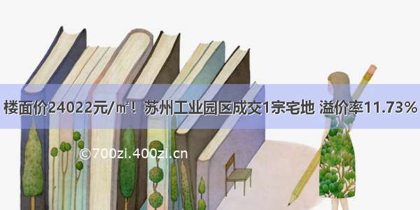 楼面价24022元/㎡！苏州工业园区成交1宗宅地 溢价率11.73%